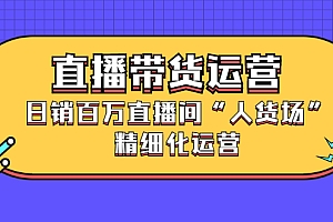 【第2862期】直播带货运营,日销百万直播间“人货场”精细化运营