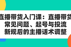 【第2877期】直播带货入门课:直播带货常见问题、起号与投流、新规后的主播话术调整