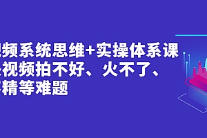 【第2906期】短视频系统思维+实操体系课:解决视频拍不好、火不了、做不精等难题