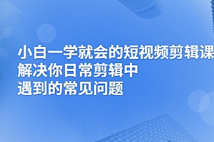 【第2933期】小白一学就会的短视频剪辑课,解决你日常剪辑中遇到的常见问题