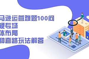 【第2935期】亚马逊运营难题100问答疑专场:整体布局,各种套路玩法解答