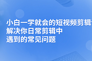 【第2945期】小白一学就会的短视频剪辑课,解决你日常剪辑重遇到的常见问题