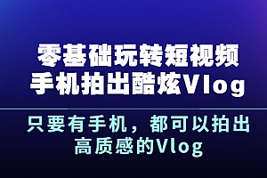 【第2963期】《零基础玩转短视频手机拍出酷炫Vlog》只要有手机,都可以拍出高质感的Vlog