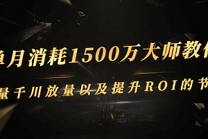 【第3066期】单月消耗1500万大师教你:巨量千川放量以及提升ROI的节奏