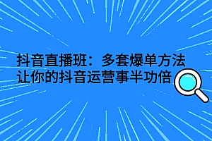 【第3108期】抖音直播班:多套爆单方法,让你的抖音运营事半功倍