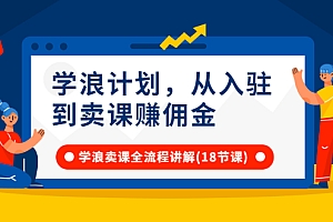 【第3116期】学浪计划,从入驻到卖课赚佣金,学浪卖课全流程讲解(18节小课堂)