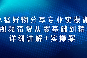 【第3130期】小猛好物分享专业实操课,短视频带货从零基础到精通,详细讲解+实操案