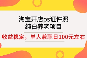 【第3135期】淘宝开店ps证件照,纯白养老项目,单人兼职稳定日100元 (教程+软件+素材)