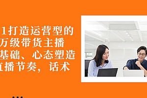 【第3141期】从0-1打造运营型的千万级带货主播:主播基础、心态塑造,到直播节奏,话术