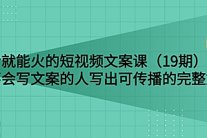 【第3143期】说话就能火的短视频文案课:让不会写文案的人写出可传播的完整文案(19期)
