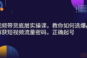 【第3149期】短视频带货底层实操课,教你如何选爆品、了解获短视频流量密码,正确起号