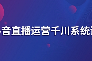 【第3157期】抖音直播运营千川系统课:直播运营规划、起号、主播培养、千川投放等