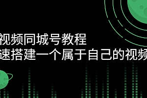 【第3167期】短视频同城号教程:快速搭建一个属于自己的视频号(价值599元)