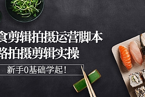 【第3170期】美食剪辑拍摄运营脚本思路拍摄剪辑实操,新手0基础学起