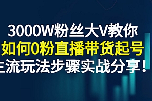 【第3237期】3000W粉丝大V教你如何0粉直播带货起号,主流玩法步骤实战分享