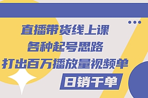 【第3251期】直播带货线上课:各种起号思路,打出百万播放量视频+日销千单