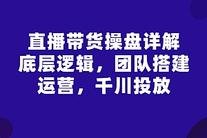 【第3256期】直播带货操盘详解:底层逻辑,团队搭建,运营,千川投放