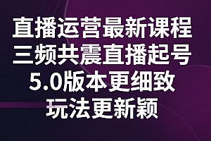 【第3296期】直播运营最新课程,三频共震直播起号5.0版本更细致,玩法更新颖