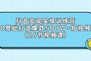 【第3312期】抖音变现实操训练营:0基础打造爆款500W+短视频(26节视频课)