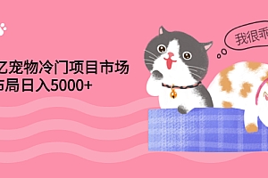 【第3334期】4000亿宠物冷门项目市场,提前布局日入5000+【视频课程】
