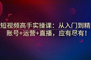 【第3339期】短视频高手实操课:从入门到精通,账号+运营+直播,应有尽有