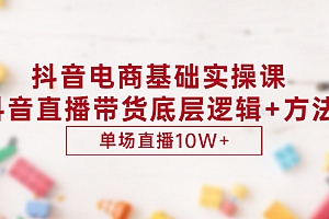 【第3357期】抖音电商基础实操课,抖音直播带货底层逻辑+方法 单场直播10W+(价值980)