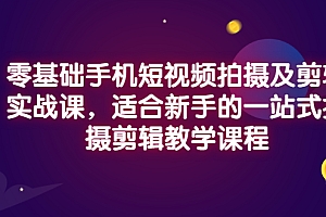 【第3368期】零基础手机短视频拍摄及剪辑实战课,适合新手的一站式拍摄剪辑教学课程