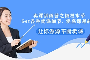 【第3384期】卖课训练营之细枝末节,Get各种卖课细节,提高课程转换,让你源源不断卖课