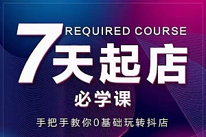 【第3403期】7天起店必学课:手把手教你0基础玩转抖店,实操爆单技术