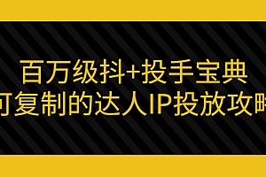 【第3407期】百万级抖+投手宝典:可复制的达人IP投放攻略