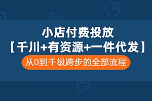 【第3441期】小店付费投放【千川+有资源+一件代发】全套课程,从0到千级跨步的全部流程