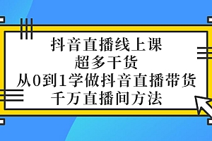 【第3450期】抖音直播线上课,超多干货,从0到1学做抖音直播带货 千万直播间方法