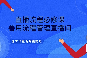 【第3453期】直播流程必修课,善用流程管理直播间,让工作更合规更高效(5节视频课)