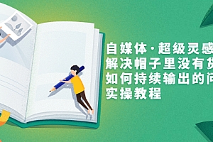 【第3479期】自媒体·超级灵感课,解决帽子里没有货,如何持续输出的问题,实操教程