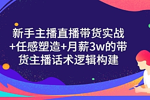 【第3498期】新手主播直播带货实战+信任感塑造+月薪3w的带货主播话术逻辑构建