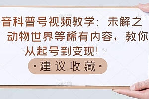 【第3542期】抖音科普号视频教学:未解之谜、动物世界等稀有内容,教你从起号到变现!