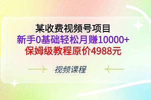 【第3571期】某收费视频号项目,新手0基础轻松月赚10000+,保姆级教程原价4988元