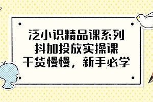 【第3575期】泛小识精品课系列:抖加投放实操课,干货慢慢,新手必学(12节视频课)