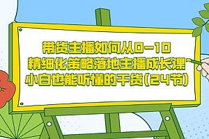 【第3576期】带货主播如何从0-10,精细化策略落地主播成长课,小白也能听懂的干货(24节)
