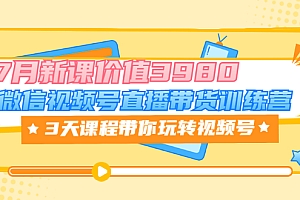 【第3593期】微信视频号直播带货训练营,3天课程带你玩转视频号:7月新课价值3980