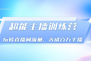【第3617期】《超能主播训练营》玩转直播间流量,养成百万主播(价值999)
