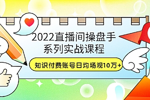 【第3636期】2022直播间操盘手系列实战课程:知识付费账号日均场观10万+(21节视频课)