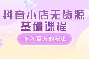 【第3648期】抖音小店无货源基础课程,年入百万的秘密 价值 3980元