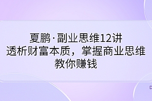 【第3670期】夏鹏·副业思维12讲,透析财富本质,掌握商业思维,教你赚钱
