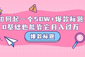 【第3701期】爆款标题训练营:如何起一个50W+爆款爆款,0基础也能靠它月入过万