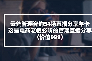 【第3743期】云鹤管理咨询54场直播分享年卡:这是电商老板必听的管理直播分享(价值999)