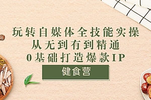 【第3746期】健食营《玩转自媒体全技能实操》从无到有到精通到年入百万 0基础打造爆款IP
