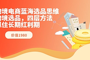 【第3801期】跨境电商蓝海选品思维:跨境选品,四层方法,抓住长期红利期(价值1980)