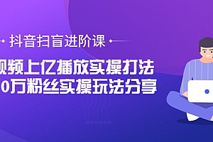 【第3822期】抖音扫盲进阶课:单视频上亿播放实操打法,3000万粉丝实操玩法分享!