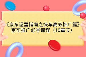 【第3830期】《京东运营指南之快车高效推广篇》京东推广必学课程(10章节)